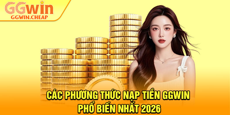 Nạp Tiền GGWin - Thao Tác Nhanh, Nhận Ngay Ưu Đãi Hấp Dẫn 2 Các phương thức nạp tiền GGWin phổ biến nhất 2026