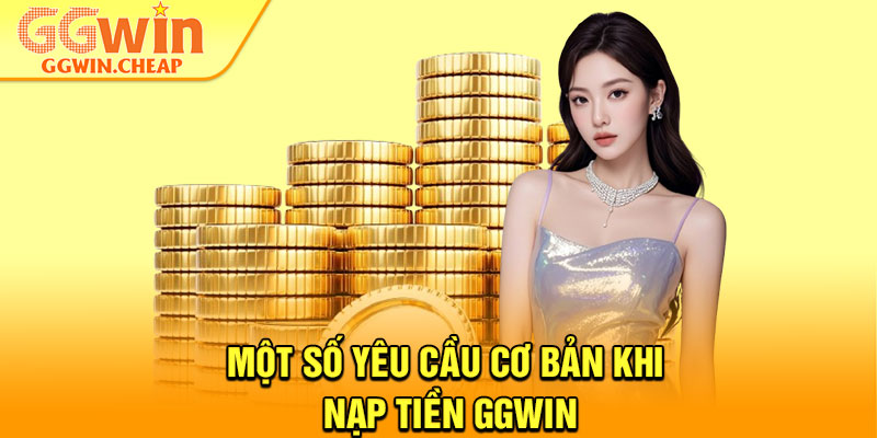 Nạp Tiền GGWin - Thao Tác Nhanh, Nhận Ngay Ưu Đãi Hấp Dẫn 3 Một số yêu cầu cơ bản khi nạp tiền GGWin